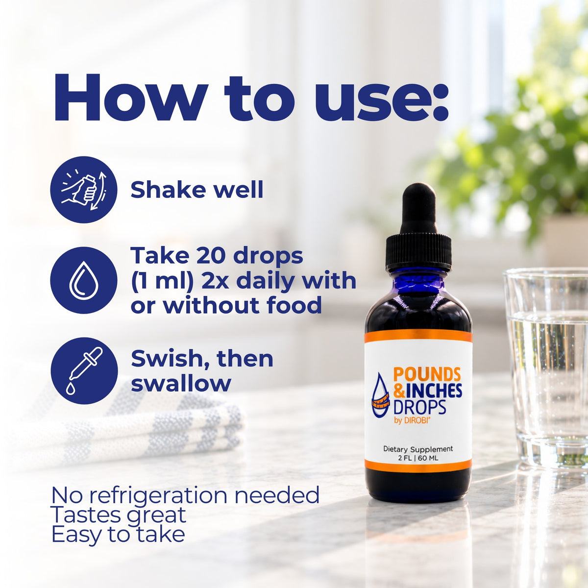 How to use Pounds and Inches Drops: shake well, take 20 drops (1 mL) twice daily with or without food, swish then swallow. No refrigeration needed, tastes great, easy to take.