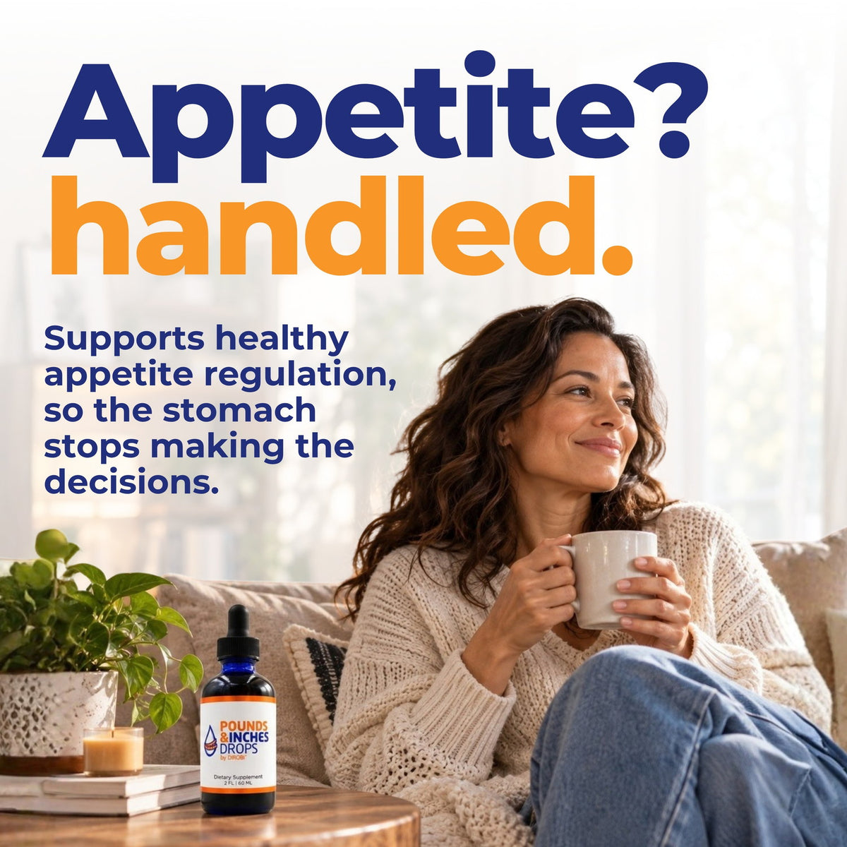 Appetite? Handled. Supports healthy appetite regulation, so the stomach stops making the decisions. Woman relaxing on a couch with a mug beside Pounds and Inches Drops.
